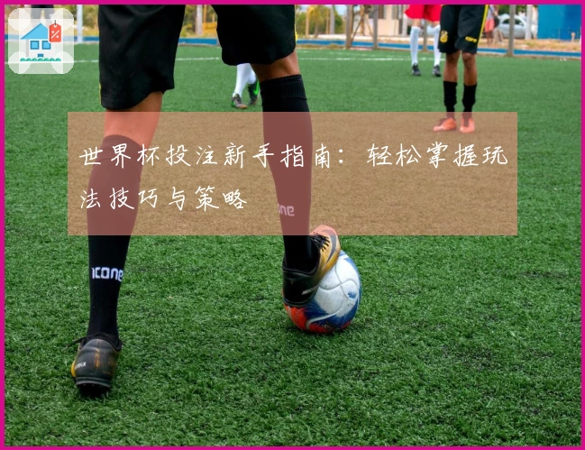 世界杯投注新手指南：轻松掌握玩法技巧与策略