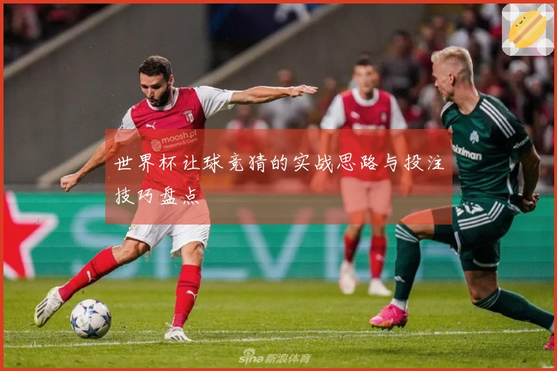 世界杯让球竞猜的实战思路与投注技巧盘点