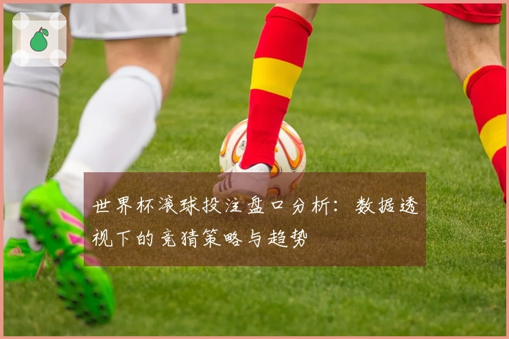 世界杯滚球投注盘口分析：数据透视下的竞猜策略与趋势