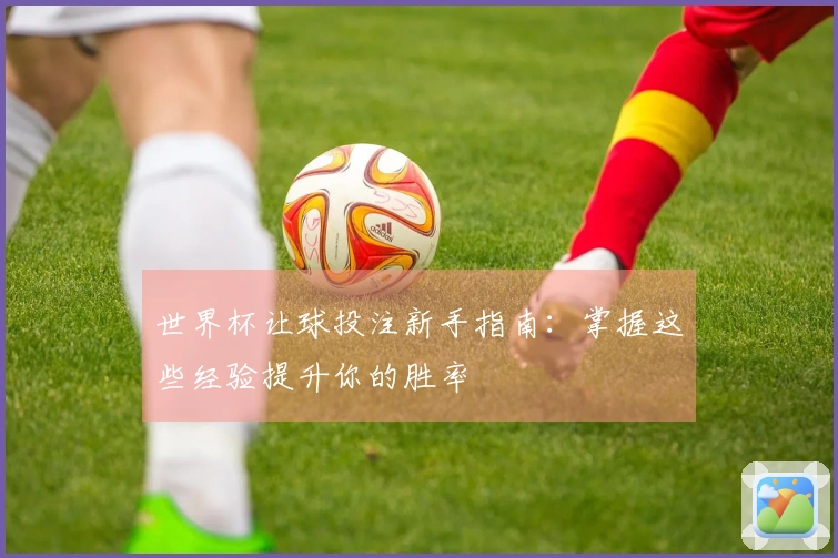 世界杯让球投注新手指南：掌握这些经验提升你的胜率