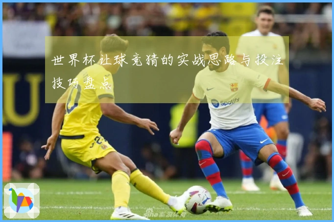 世界杯让球竞猜的实战思路与投注技巧盘点