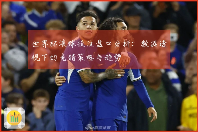 世界杯滚球投注盘口分析：数据透视下的竞猜策略与趋势