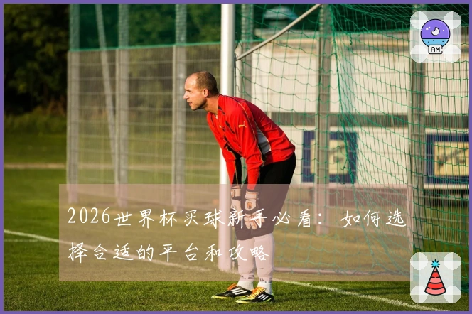 2026世界杯买球新手必看：如何选择合适的平台和攻略