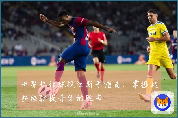 世界杯让球投注新手指南：掌握这些经验提升你的胜率